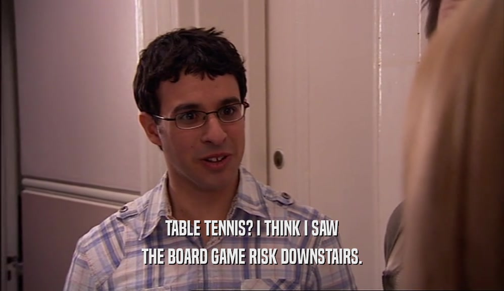TABLE TENNIS? I THINK I SAW THE BOARD GAME RISK DOWNSTAIRS. 