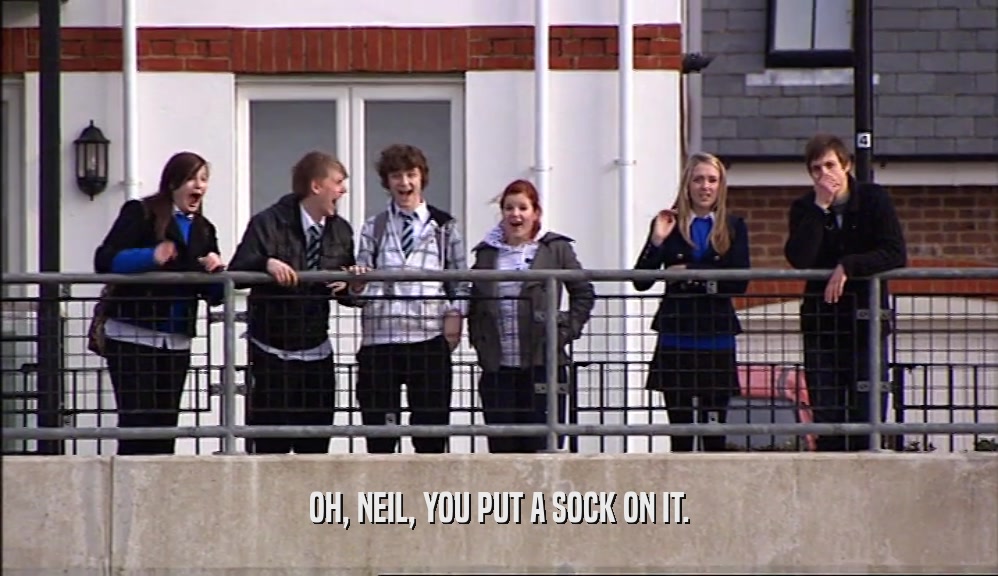 OH, NEIL, YOU PUT A SOCK ON IT.
  