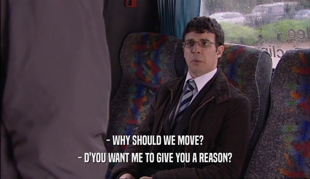 - WHY SHOULD WE MOVE?
 - D'YOU WANT ME TO GIVE YOU A REASON?
 