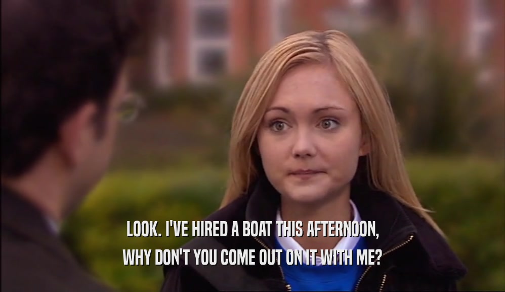 LOOK. I'VE HIRED A BOAT THIS AFTERNOON, WHY DON'T YOU COME OUT ON IT WITH ME? 