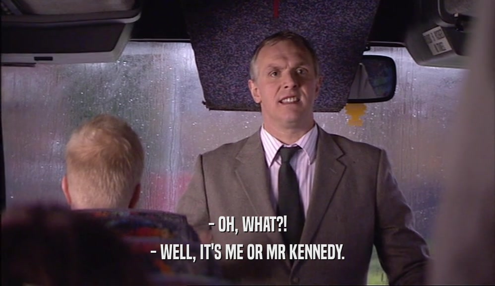 - OH, WHAT?! - WELL, IT'S ME OR MR KENNEDY. 