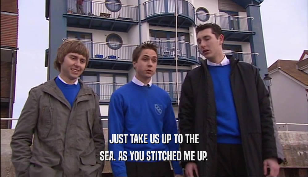 JUST TAKE US UP TO THE SEA. AS YOU STITCHED ME UP. 