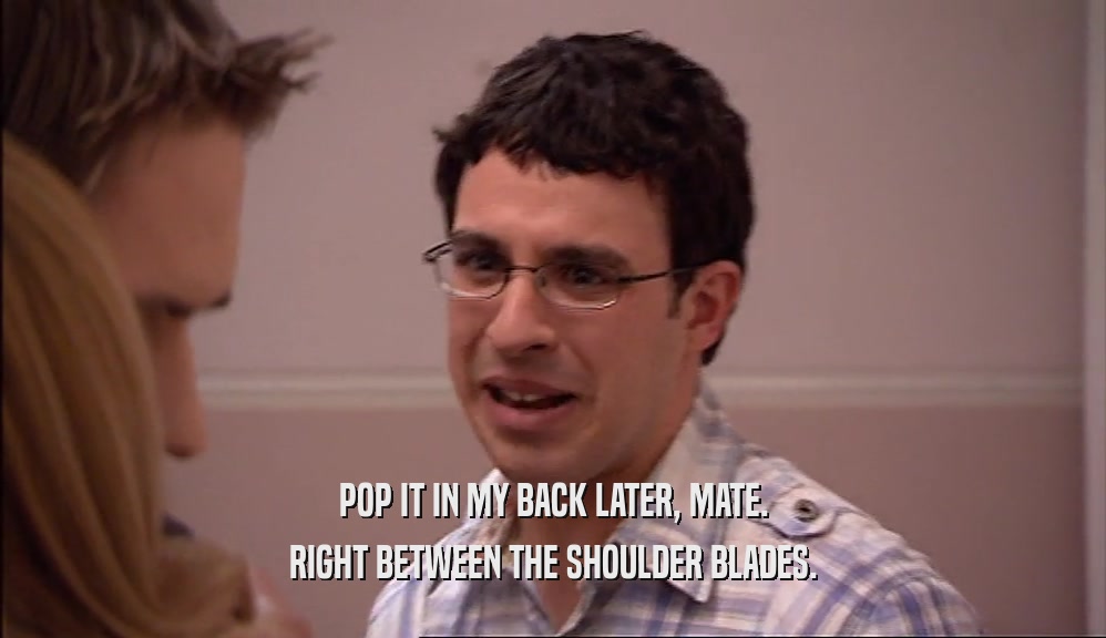POP IT IN MY BACK LATER, MATE. RIGHT BETWEEN THE SHOULDER BLADES. 