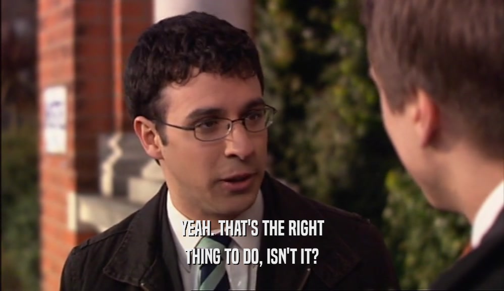 YEAH. THAT'S THE RIGHT THING TO DO, ISN'T IT? 
