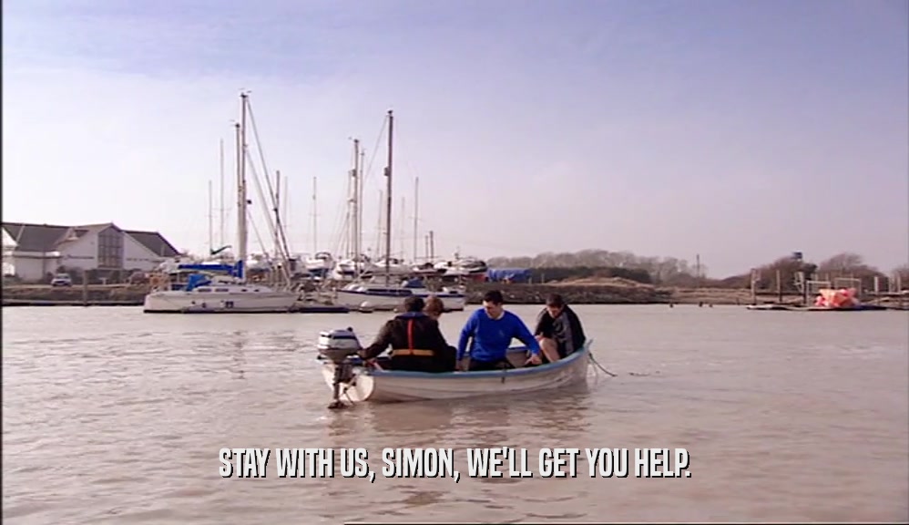 STAY WITH US, SIMON, WE'LL GET YOU HELP.
  