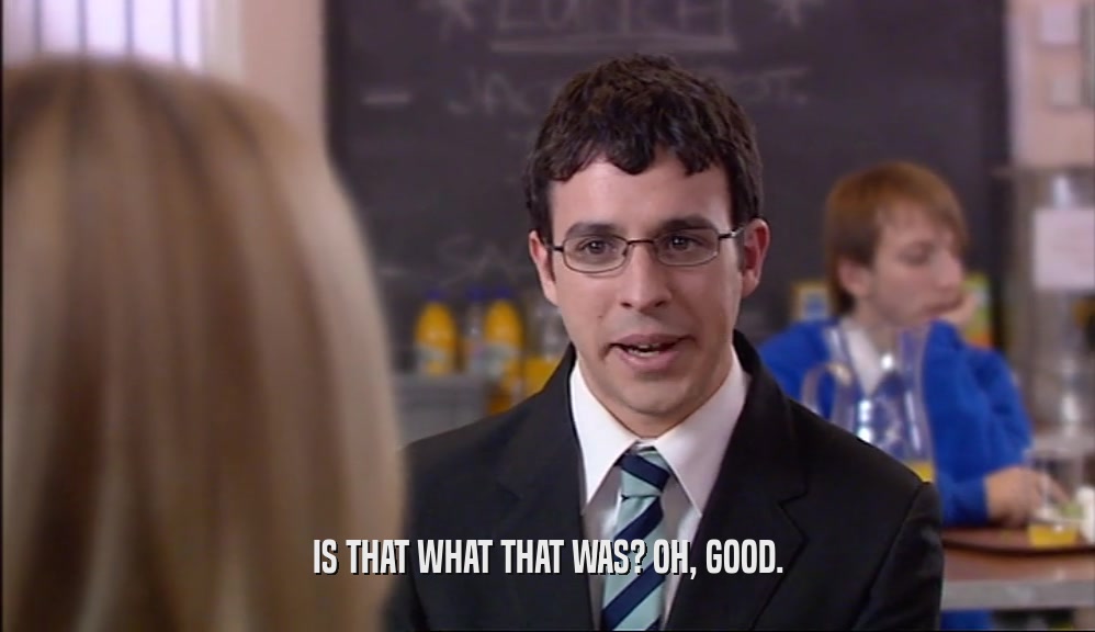 IS THAT WHAT THAT WAS? OH, GOOD.  