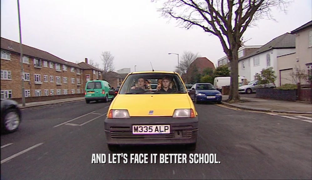AND LET'S FACE IT BETTER SCHOOL.  