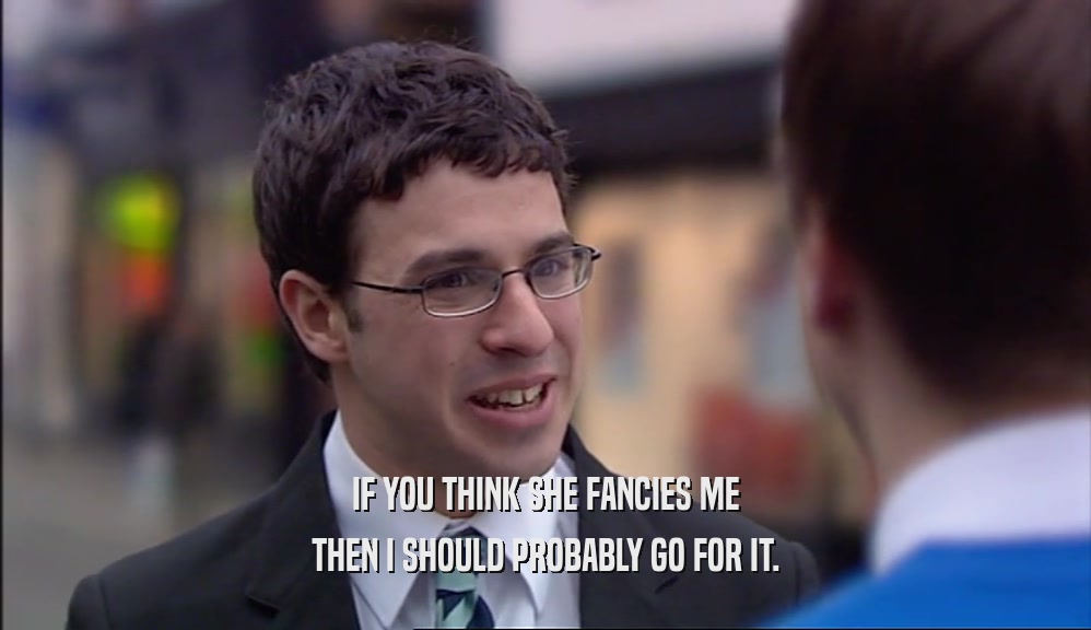 IF YOU THINK SHE FANCIES ME THEN I SHOULD PROBABLY GO FOR IT. 