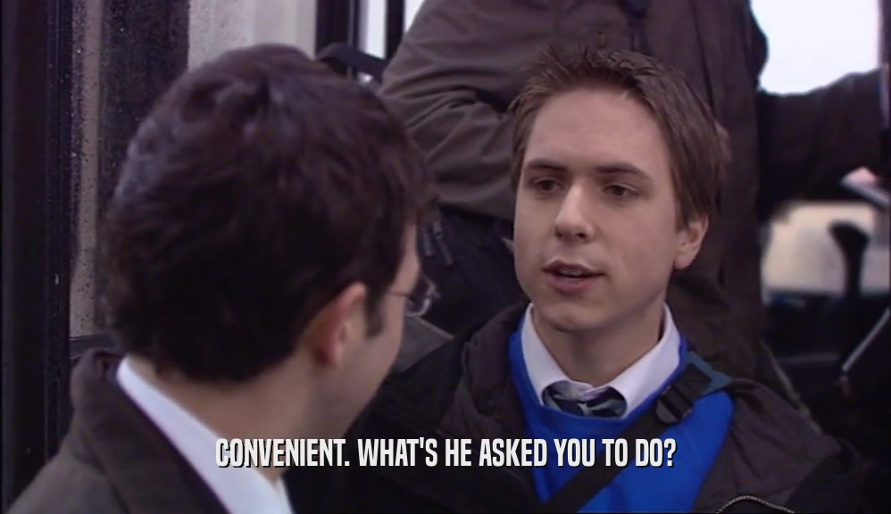 CONVENIENT. WHAT'S HE ASKED YOU TO DO?  