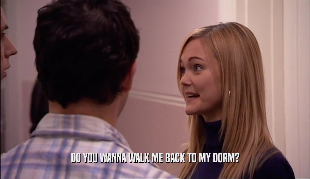 DO YOU WANNA WALK ME BACK TO MY DORM?  