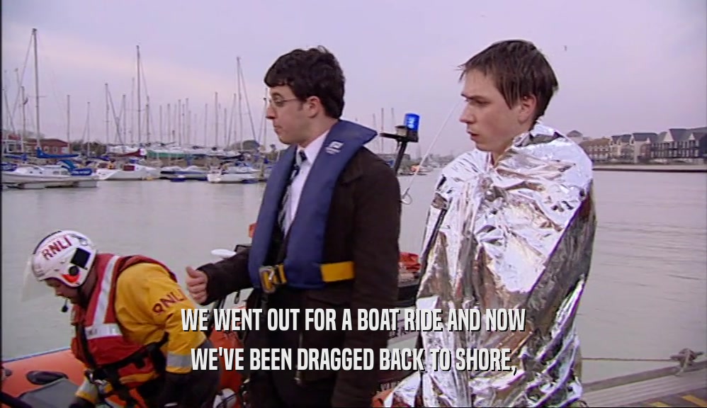 WE WENT OUT FOR A BOAT RIDE AND NOW WE'VE BEEN DRAGGED BACK TO SHORE, 