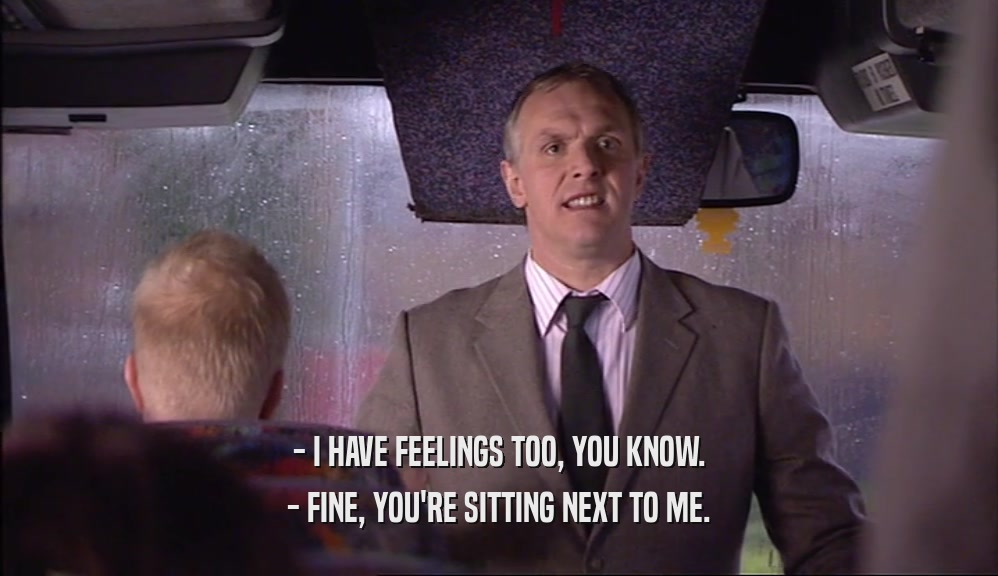 - I HAVE FEELINGS TOO, YOU KNOW. - FINE, YOU'RE SITTING NEXT TO ME. 