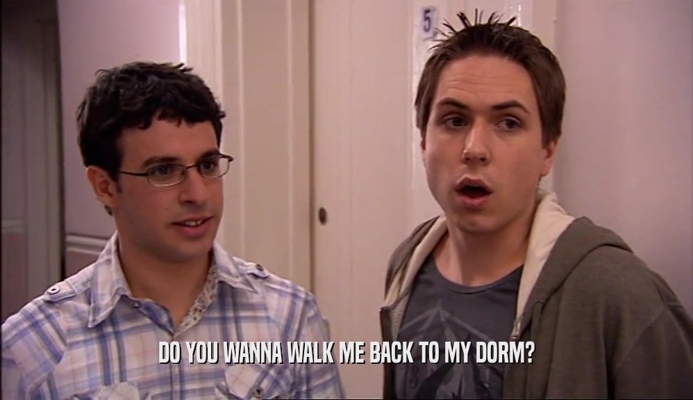 DO YOU WANNA WALK ME BACK TO MY DORM?  