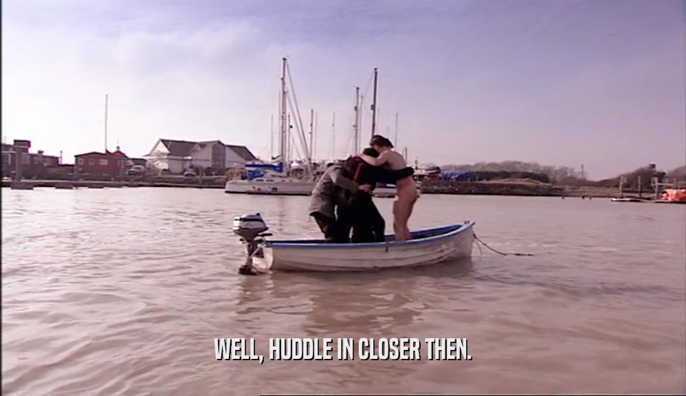 WELL, HUDDLE IN CLOSER THEN.  