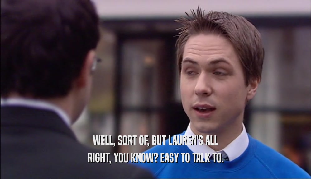 WELL, SORT OF, BUT LAUREN'S ALL RIGHT, YOU KNOW? EASY TO TALK TO. 