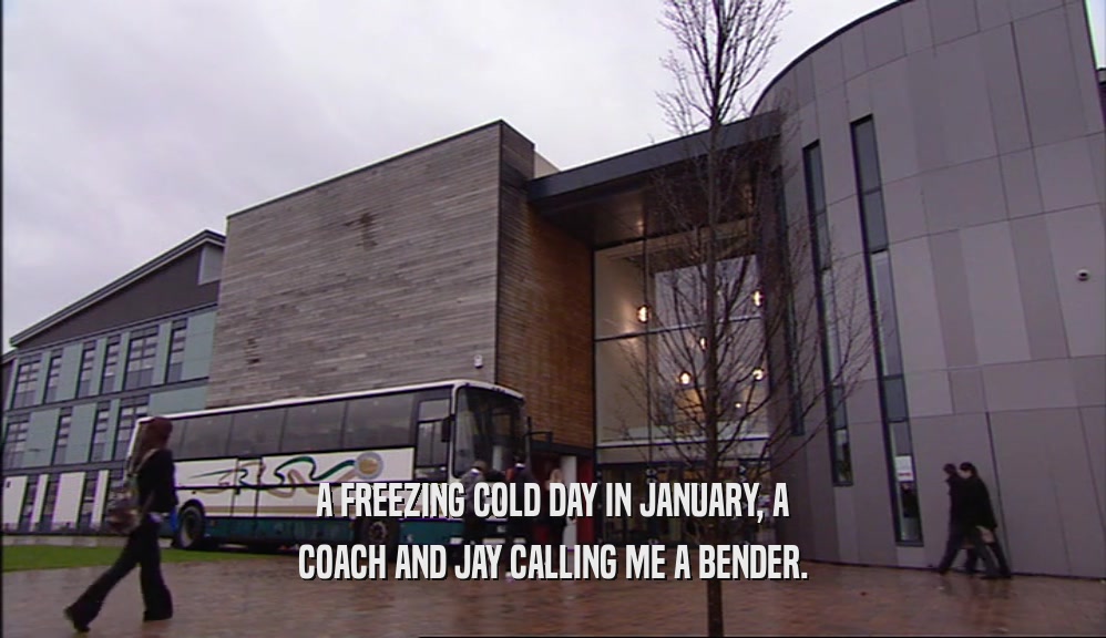 A FREEZING COLD DAY IN JANUARY, A COACH AND JAY CALLING ME A BENDER. 