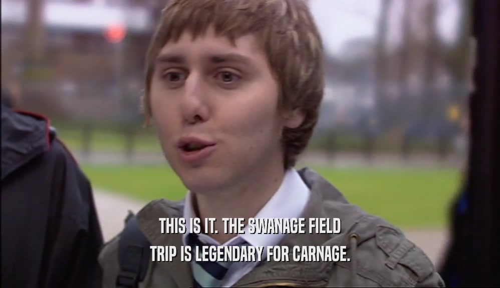 THIS IS IT. THE SWANAGE FIELD TRIP IS LEGENDARY FOR CARNAGE. 