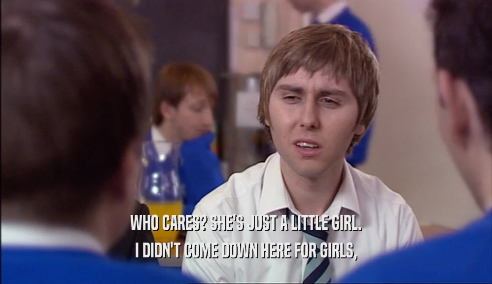 WHO CARES? SHE'S JUST A LITTLE GIRL. I DIDN'T COME DOWN HERE FOR GIRLS, 