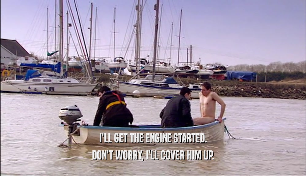 I'LL GET THE ENGINE STARTED. DON'T WORRY, I'LL COVER HIM UP. 