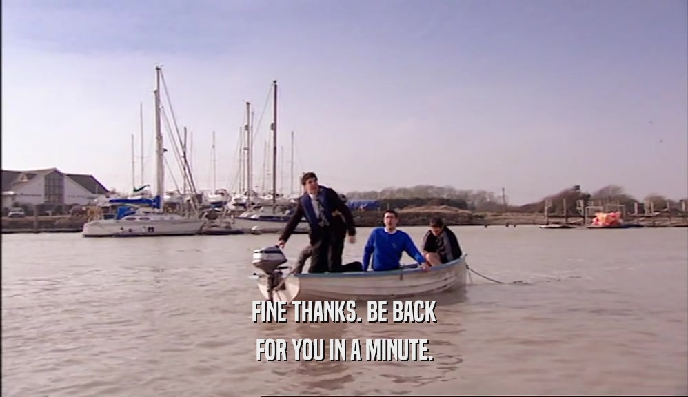 FINE THANKS. BE BACK FOR YOU IN A MINUTE. 