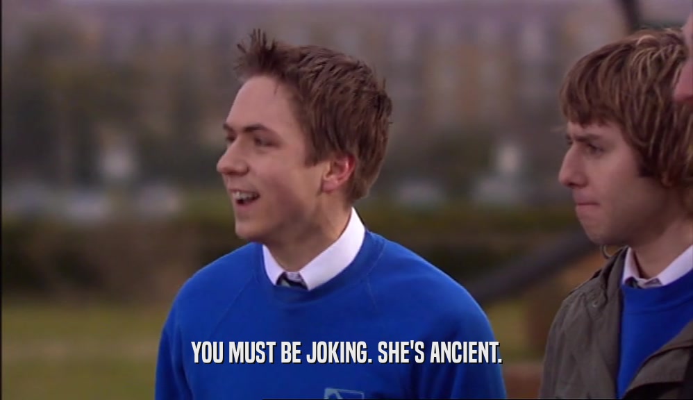 YOU MUST BE JOKING. SHE'S ANCIENT.  