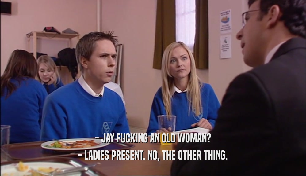 - JAY FUCKING AN OLD WOMAN? - LADIES PRESENT. NO, THE OTHER THING. 