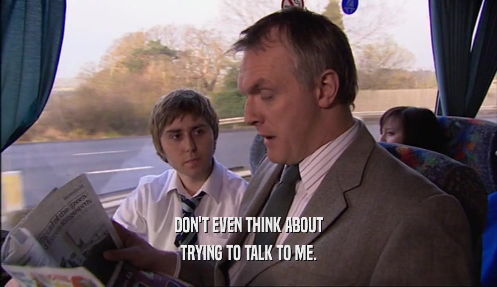 DON'T EVEN THINK ABOUT TRYING TO TALK TO ME. 