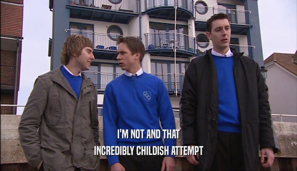 I'M NOT AND THAT INCREDIBLY CHILDISH ATTEMPT 