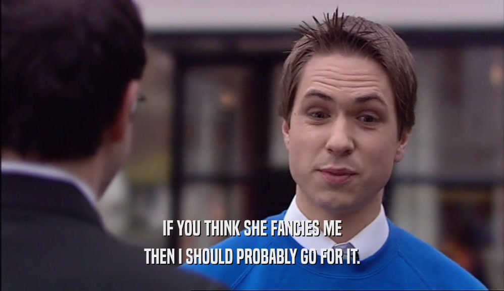 IF YOU THINK SHE FANCIES ME THEN I SHOULD PROBABLY GO FOR IT. 
