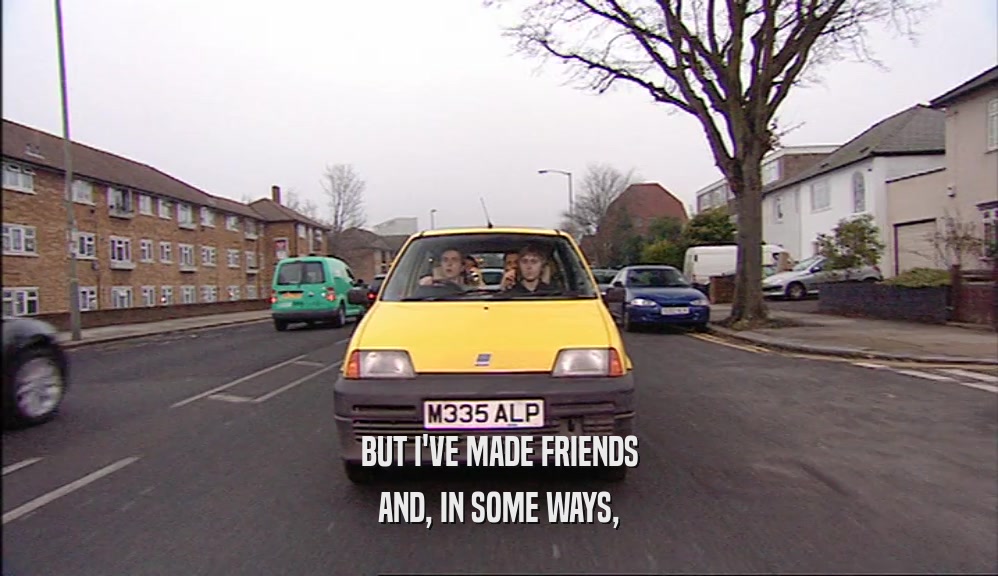 BUT I'VE MADE FRIENDS AND, IN SOME WAYS, 