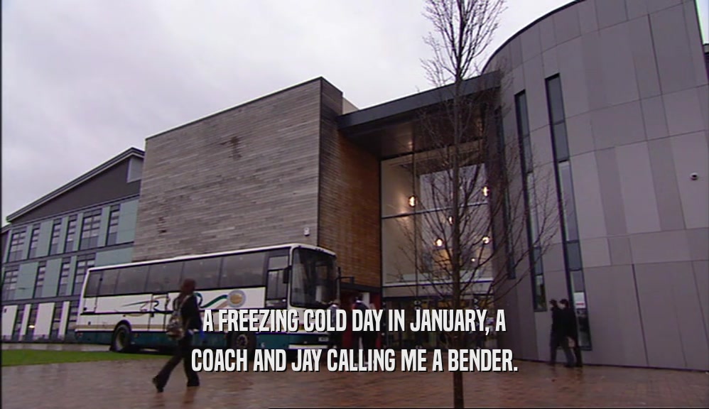 A FREEZING COLD DAY IN JANUARY, A COACH AND JAY CALLING ME A BENDER. 