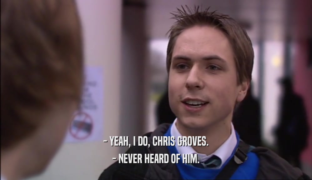 - YEAH, I DO, CHRIS GROVES. - NEVER HEARD OF HIM. 