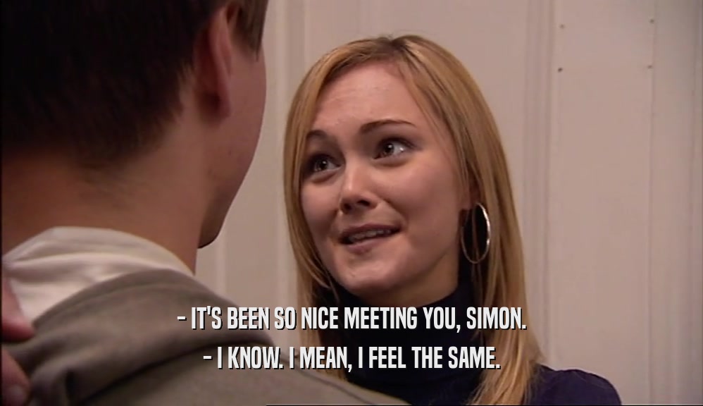 - IT'S BEEN SO NICE MEETING YOU, SIMON. - I KNOW. I MEAN, I FEEL THE SAME. 