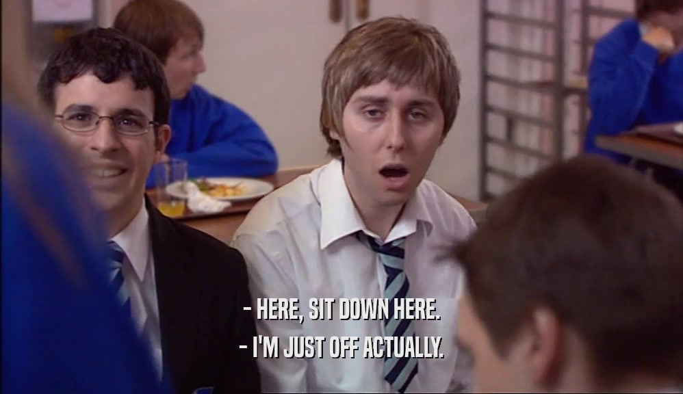 - HERE, SIT DOWN HERE. - I'M JUST OFF ACTUALLY. 