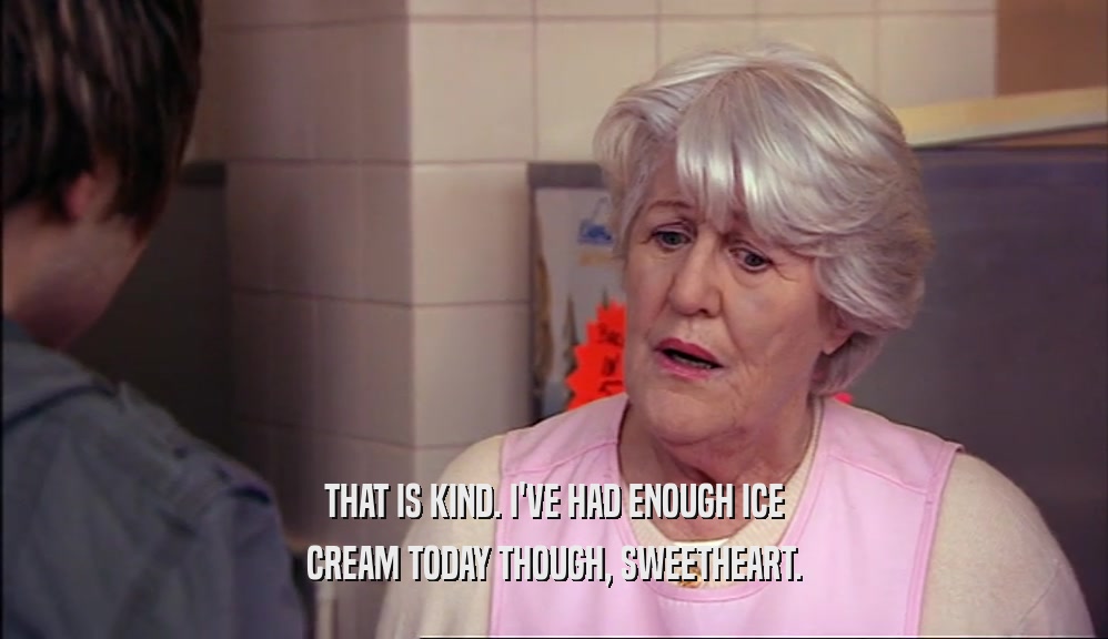 THAT IS KIND. I'VE HAD ENOUGH ICE CREAM TODAY THOUGH, SWEETHEART. 
