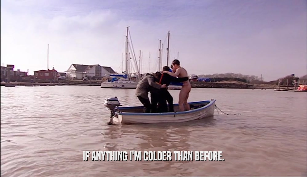 IF ANYTHING I'M COLDER THAN BEFORE.  