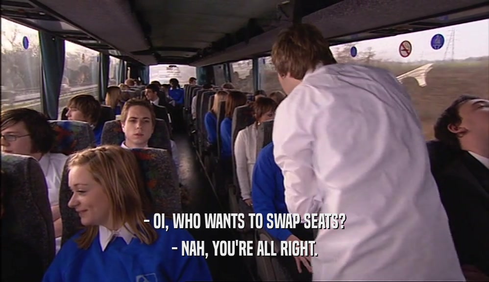 - OI, WHO WANTS TO SWAP SEATS? - NAH, YOU'RE ALL RIGHT. 