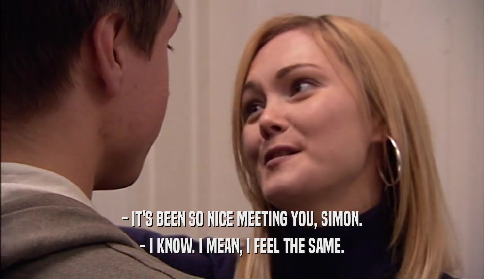 - IT'S BEEN SO NICE MEETING YOU, SIMON. - I KNOW. I MEAN, I FEEL THE SAME. 