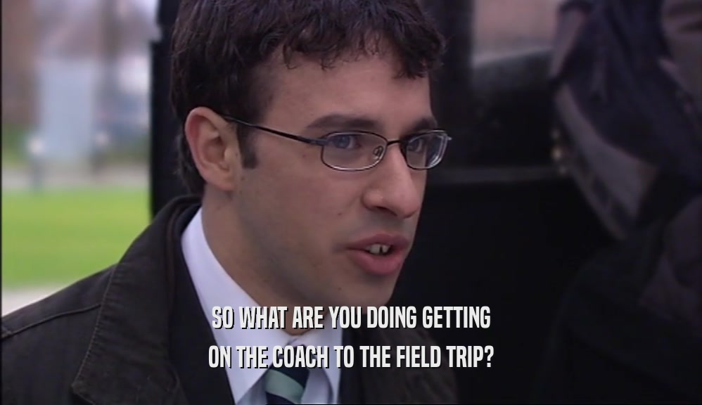 SO WHAT ARE YOU DOING GETTING ON THE COACH TO THE FIELD TRIP? 