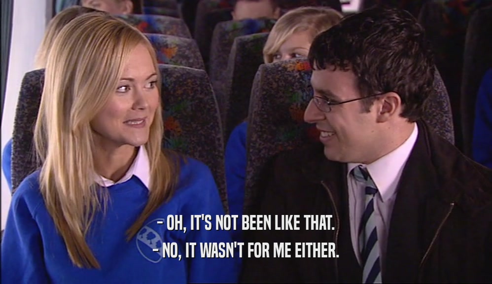 - OH, IT'S NOT BEEN LIKE THAT. - NO, IT WASN'T FOR ME EITHER. 