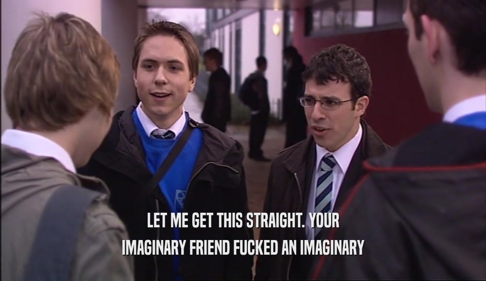 LET ME GET THIS STRAIGHT. YOUR IMAGINARY FRIEND FUCKED AN IMAGINARY 