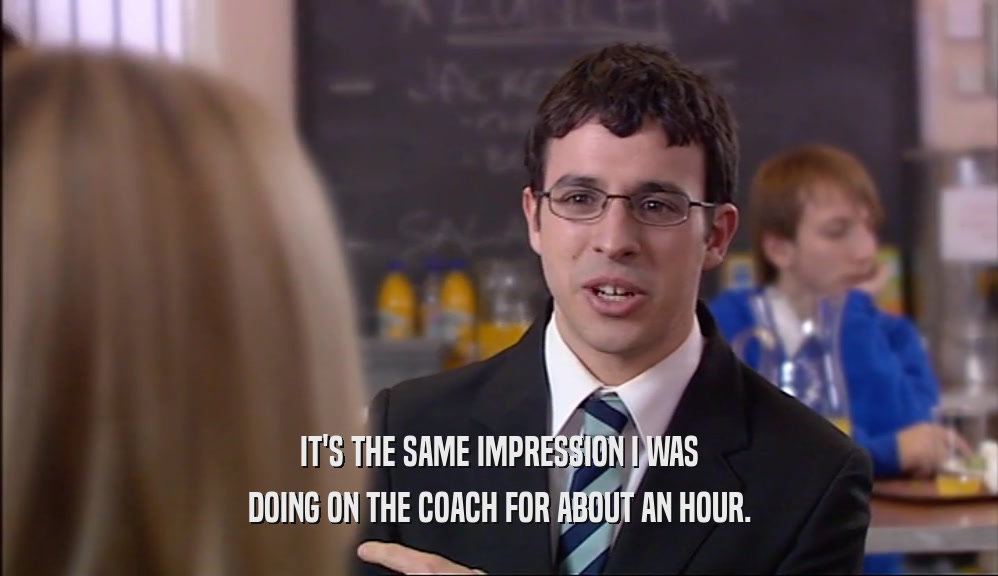IT'S THE SAME IMPRESSION I WAS
 DOING ON THE COACH FOR ABOUT AN HOUR.
 