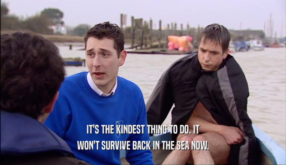 IT'S THE KINDEST THING TO DO. IT WON'T SURVIVE BACK IN THE SEA NOW. 