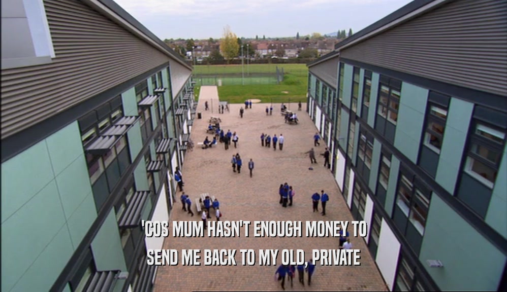 'COS MUM HASN'T ENOUGH MONEY TO SEND ME BACK TO MY OLD, PRIVATE 