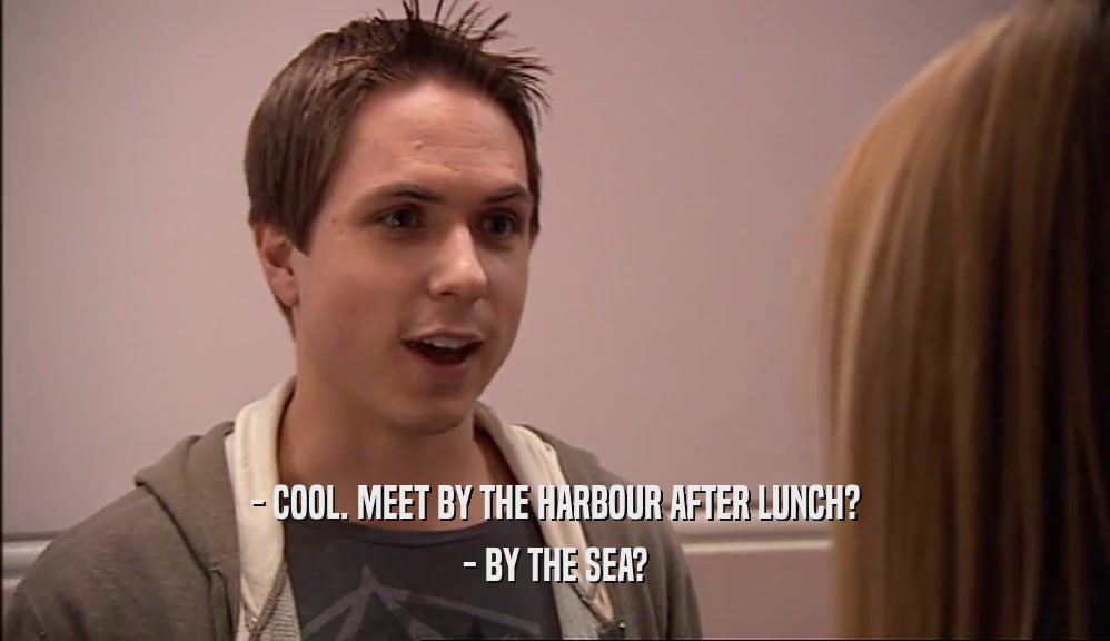 - COOL. MEET BY THE HARBOUR AFTER LUNCH? - BY THE SEA? 