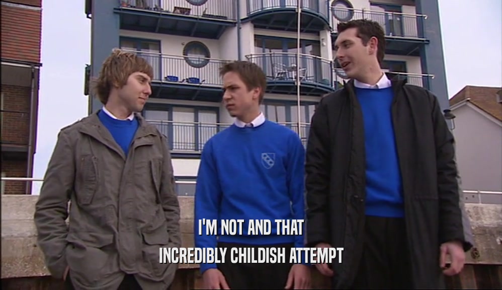I'M NOT AND THAT INCREDIBLY CHILDISH ATTEMPT 