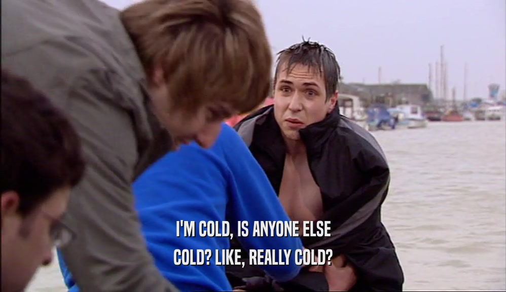 I'M COLD, IS ANYONE ELSE
 COLD? LIKE, REALLY COLD?
 