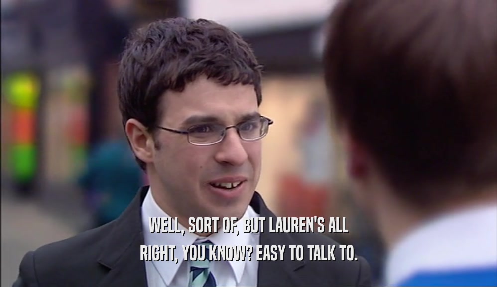 WELL, SORT OF, BUT LAUREN'S ALL RIGHT, YOU KNOW? EASY TO TALK TO. 