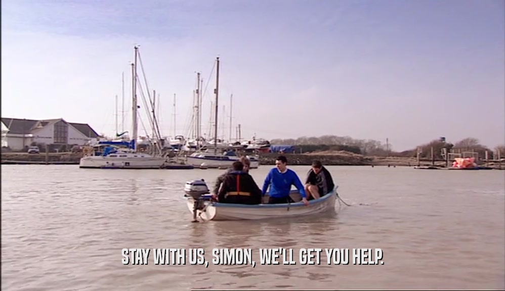 STAY WITH US, SIMON, WE'LL GET YOU HELP.
  
