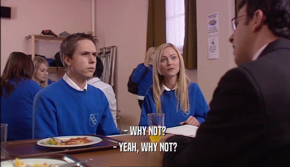 - WHY NOT? - YEAH, WHY NOT? 